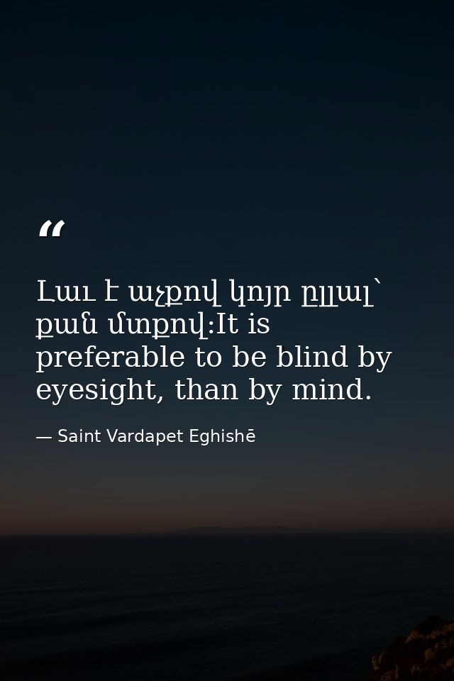Լաւ է աչքով կոյր ըլլալ՝ քան մտքով:It is preferable to be blind by eyesight, than by mind. — Saint Vardapet Eghishē