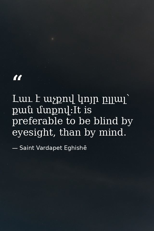 Լաւ է աչքով կոյր ըլլալ՝ քան մտքով:It is preferable to be blind by eyesight, than by mind. — Saint Vardapet Eghishē