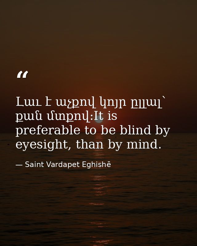 Լաւ է աչքով կոյր ըլլալ՝ քան մտքով:It is preferable to be blind by eyesight, than by mind. — Saint Vardapet Eghishē