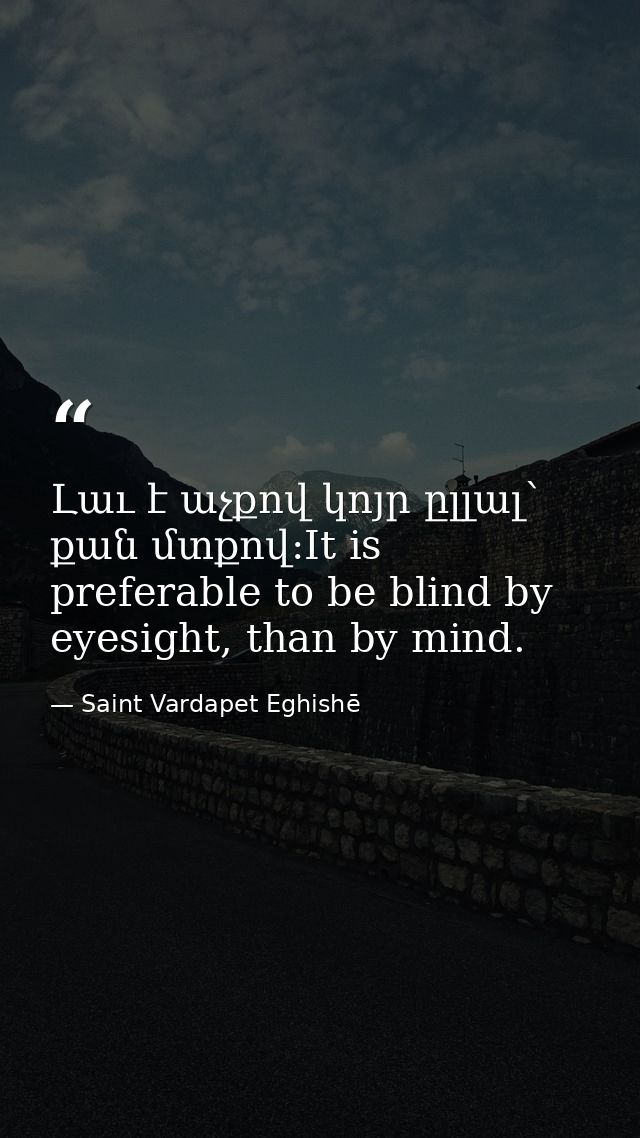 Լաւ է աչքով կոյր ըլլալ՝ քան մտքով:It is preferable to be blind by eyesight, than by mind. — Saint Vardapet Eghishē