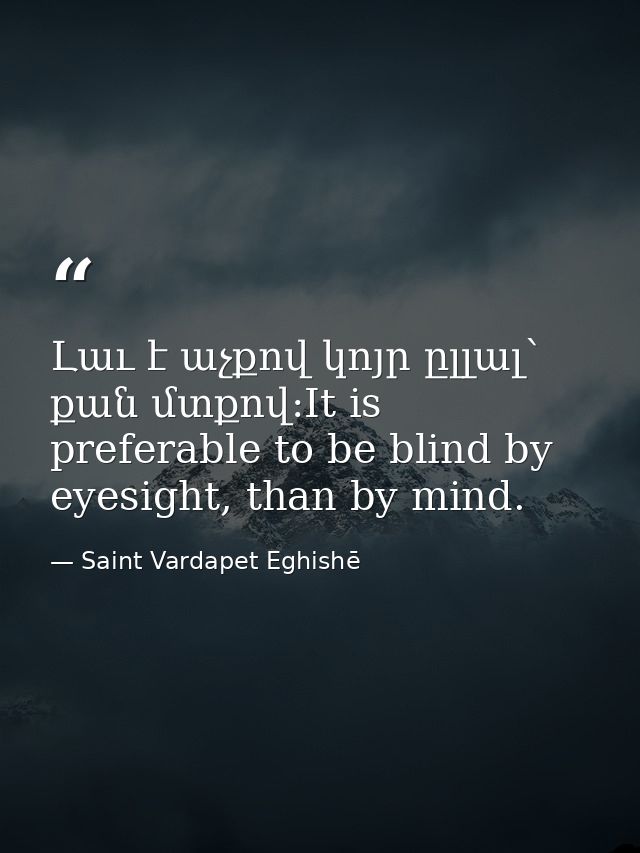 Լաւ է աչքով կոյր ըլլալ՝ քան մտքով:It is preferable to be blind by eyesight, than by mind. — Saint Vardapet Eghishē
