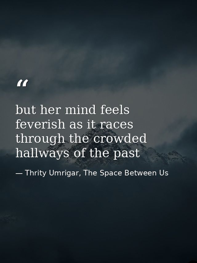 but her mind feels feverish as it races through the crowded hallways of the past — Thrity Umrigar, The Space Between Us