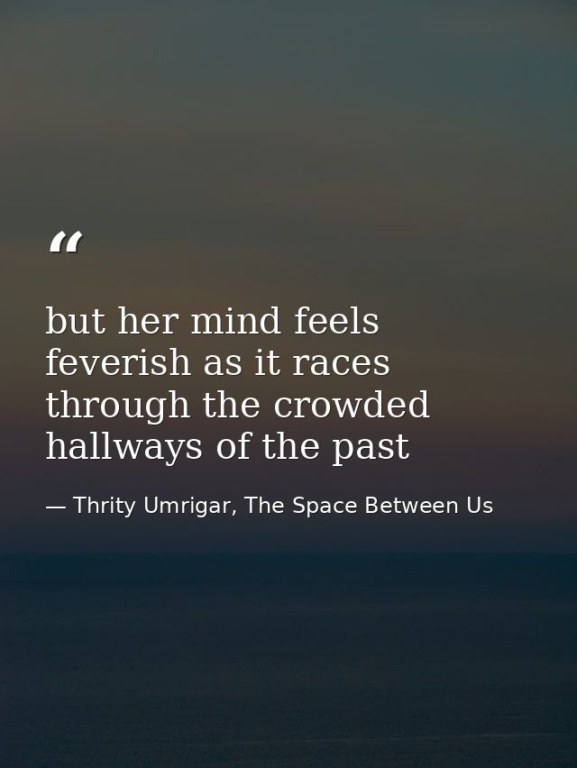 but her mind feels feverish as it races through the crowded hallways of the past — Thrity Umrigar, The Space Between Us