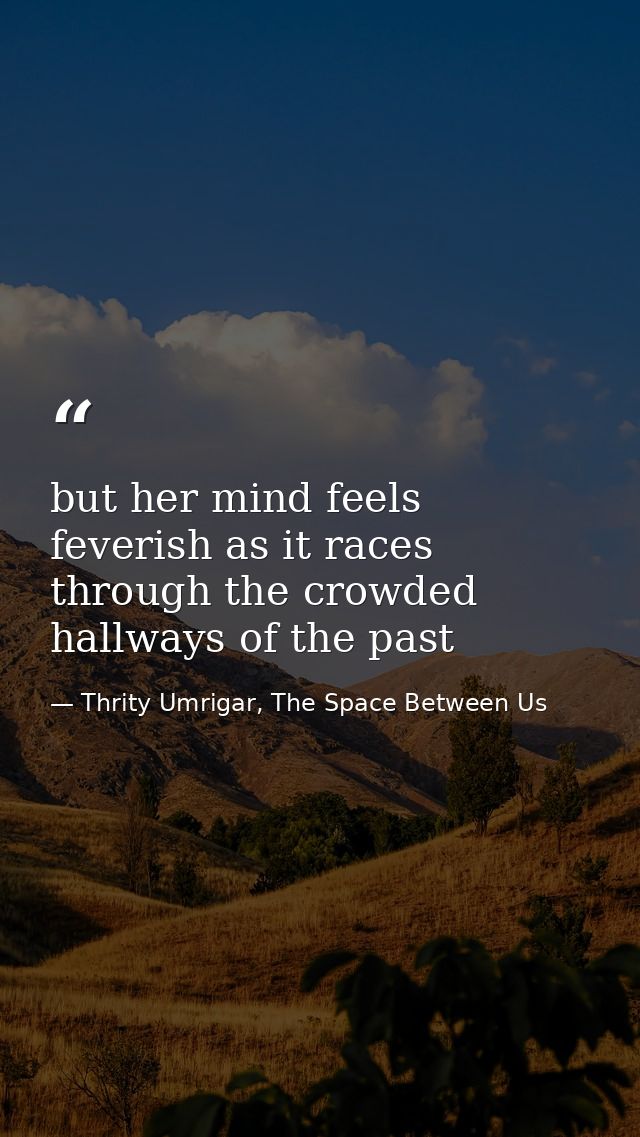 but her mind feels feverish as it races through the crowded hallways of the past — Thrity Umrigar, The Space Between Us