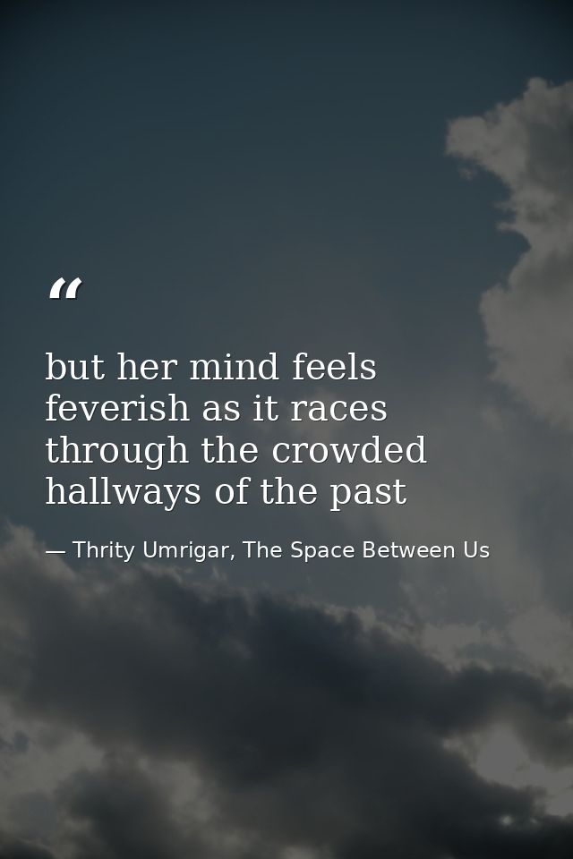 but her mind feels feverish as it races through the crowded hallways of the past — Thrity Umrigar, The Space Between Us