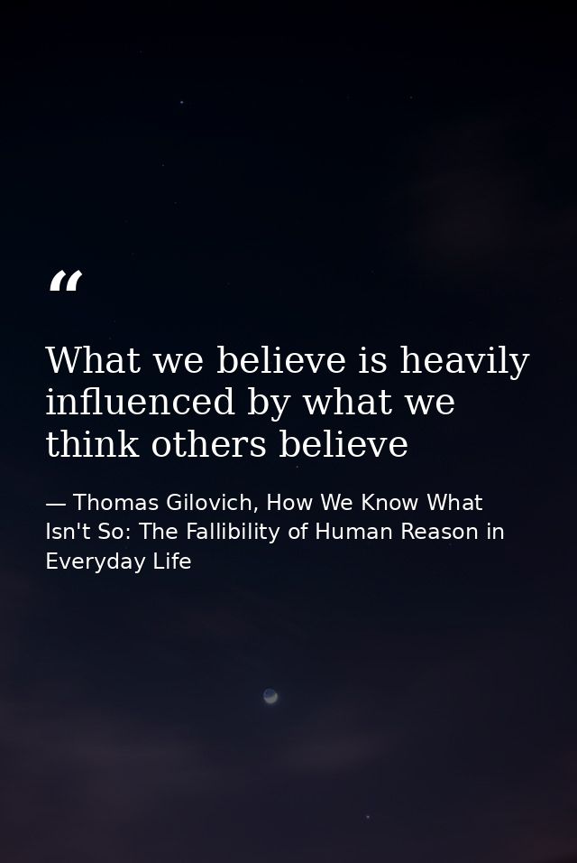 What we believe is heavily influenced by what we think others believe — Thomas Gilovich, How We Know What Isn't So: The Fallibility of Human Reason in Everyday Life