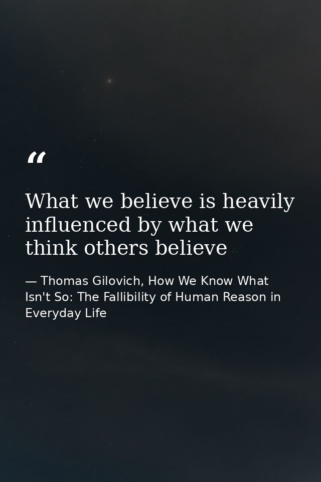 What we believe is heavily influenced by what we think others believe — Thomas Gilovich, How We Know What Isn't So: The Fallibility of Human Reason in Everyday Life