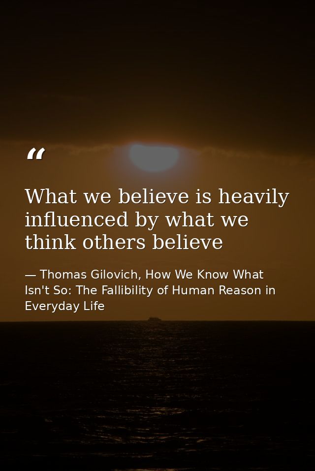 What we believe is heavily influenced by what we think others believe — Thomas Gilovich, How We Know What Isn't So: The Fallibility of Human Reason in Everyday Life