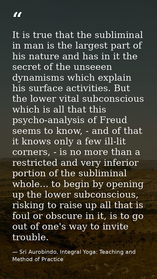 It is true that the subliminal in man is the largest part of his nature and has in it the secret of the unseeen dynamism — Sri Aurobindo, Integral Yoga: Teaching and Method of Practice