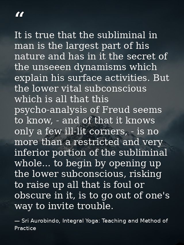 It is true that the subliminal in man is the largest part of his nature and has in it the secret of the unseeen dynamism — Sri Aurobindo, Integral Yoga: Teaching and Method of Practice