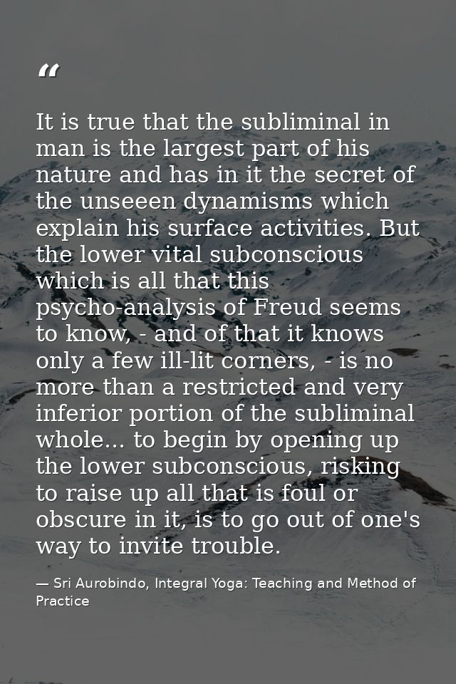 It is true that the subliminal in man is the largest part of his nature and has in it the secret of the unseeen dynamism — Sri Aurobindo, Integral Yoga: Teaching and Method of Practice