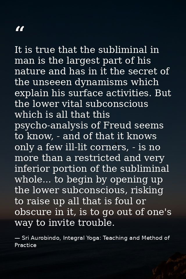 It is true that the subliminal in man is the largest part of his nature and has in it the secret of the unseeen dynamism — Sri Aurobindo, Integral Yoga: Teaching and Method of Practice