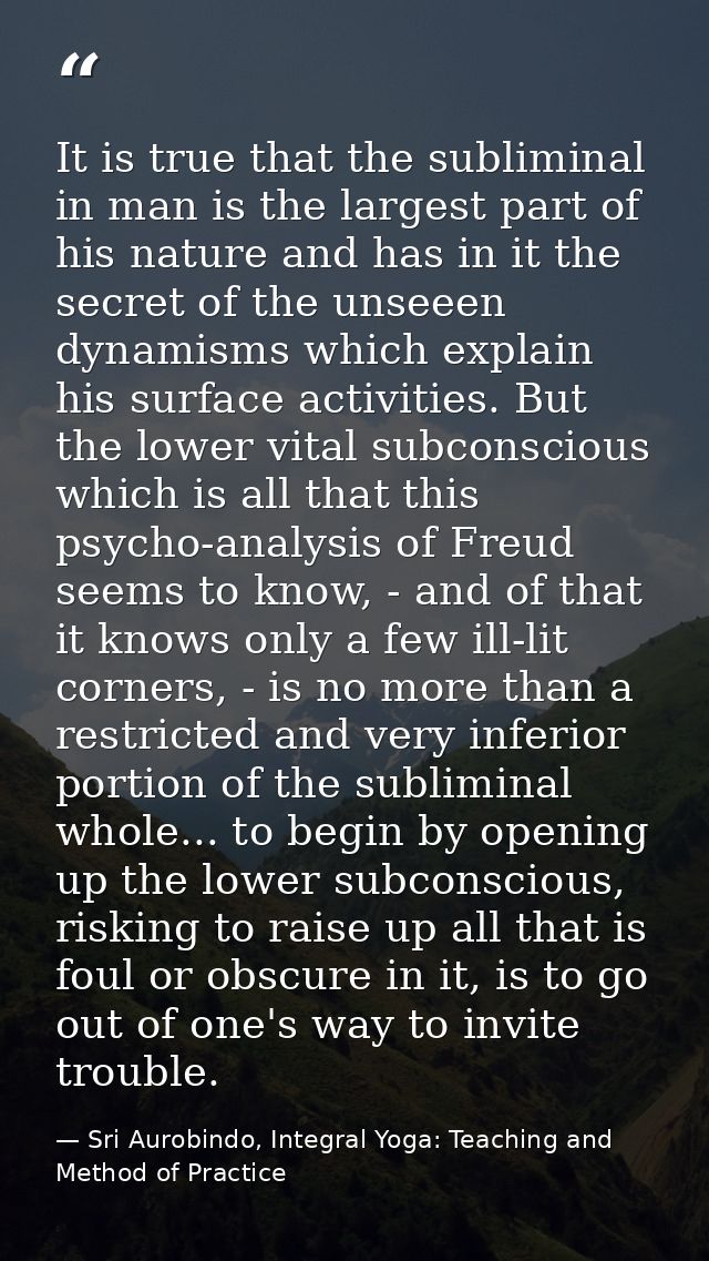 It is true that the subliminal in man is the largest part of his nature and has in it the secret of the unseeen dynamism — Sri Aurobindo, Integral Yoga: Teaching and Method of Practice
