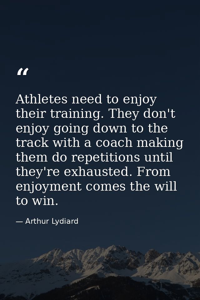 Athletes need to enjoy their training. They don't enjoy going down to the track with a coach making them do repetitions  — Arthur Lydiard