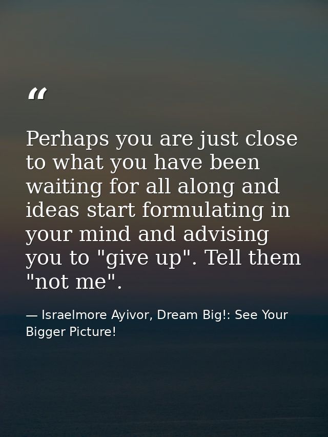 Perhaps you are just close to what you have been waiting for all along and ideas start formulating in your mind and advi — Israelmore Ayivor, Dream Big!: See Your Bigger Picture!