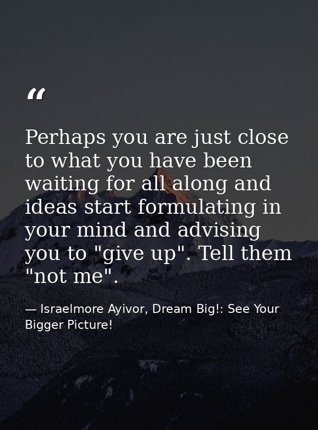 Perhaps you are just close to what you have been waiting for all along and ideas start formulating in your mind and advi — Israelmore Ayivor, Dream Big!: See Your Bigger Picture!