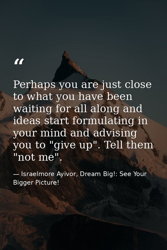 Perhaps you are just close to what you have been waiting for all along and ideas start formulating in your mind and advi — Israelmore Ayivor, Dream Big!: See Your Bigger Picture!