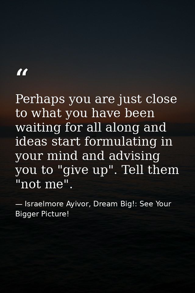 Perhaps you are just close to what you have been waiting for all along and ideas start formulating in your mind and advi — Israelmore Ayivor, Dream Big!: See Your Bigger Picture!