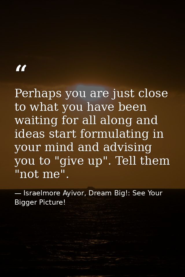 Perhaps you are just close to what you have been waiting for all along and ideas start formulating in your mind and advi — Israelmore Ayivor, Dream Big!: See Your Bigger Picture!