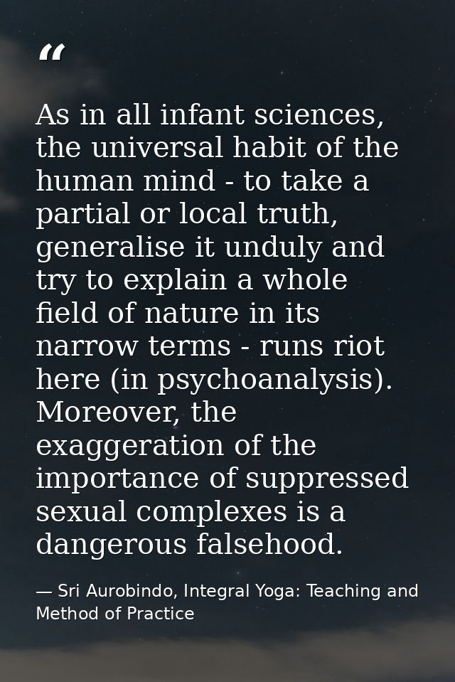 As in all infant sciences, the universal habit of the human mind - to take a partial or local truth, generalise it undul — Sri Aurobindo, Integral Yoga: Teaching and Method of Practice