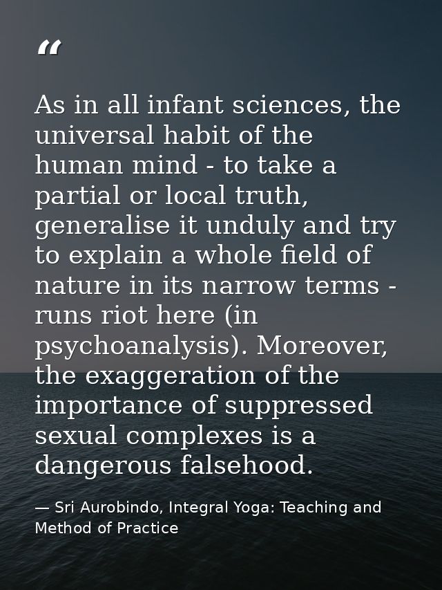 As in all infant sciences, the universal habit of the human mind - to take a partial or local truth, generalise it undul — Sri Aurobindo, Integral Yoga: Teaching and Method of Practice