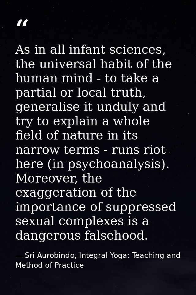 As in all infant sciences, the universal habit of the human mind - to take a partial or local truth, generalise it undul — Sri Aurobindo, Integral Yoga: Teaching and Method of Practice