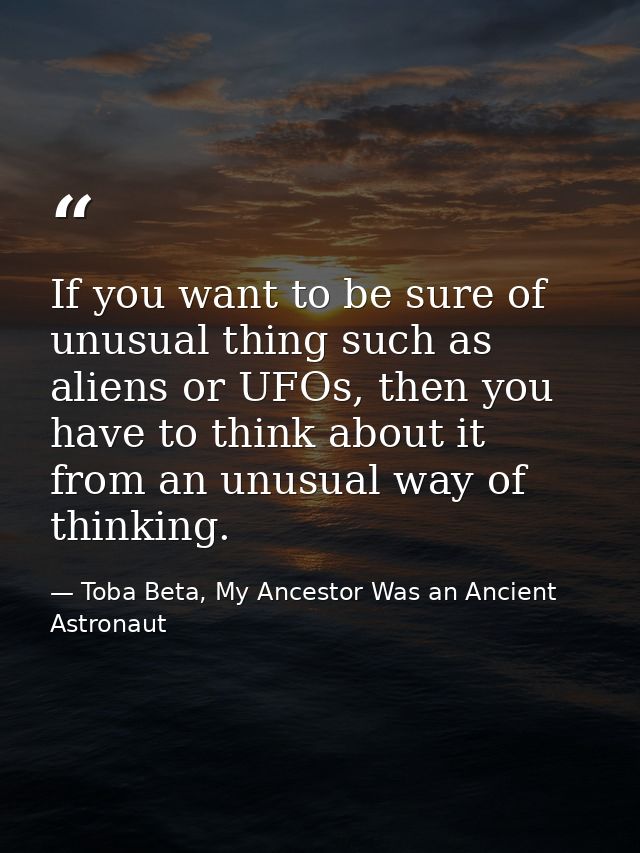 If you want to be sure of unusual thing such as aliens or UFOs, then you have to think about it from an unusual way of t — Toba Beta, My Ancestor Was an Ancient Astronaut