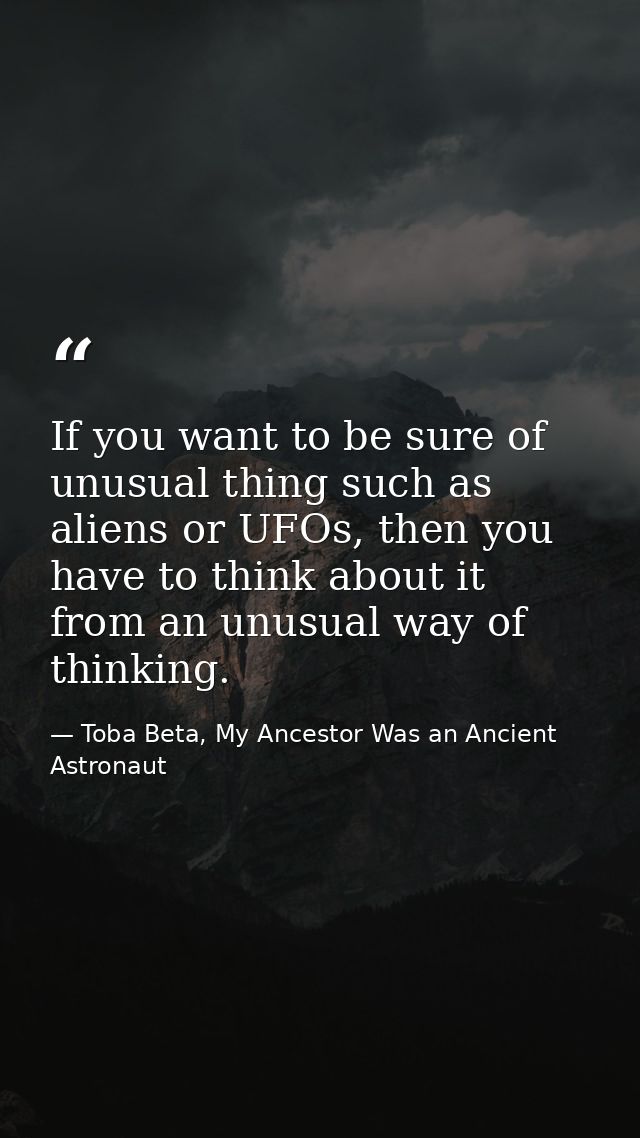 If you want to be sure of unusual thing such as aliens or UFOs, then you have to think about it from an unusual way of t — Toba Beta, My Ancestor Was an Ancient Astronaut