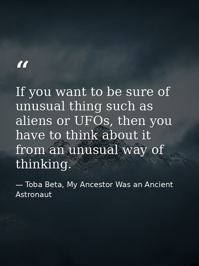 If you want to be sure of unusual thing such as aliens or UFOs, then you have to think about it from an unusual way of t — Toba Beta, My Ancestor Was an Ancient Astronaut
