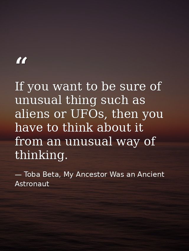 If you want to be sure of unusual thing such as aliens or UFOs, then you have to think about it from an unusual way of t — Toba Beta, My Ancestor Was an Ancient Astronaut