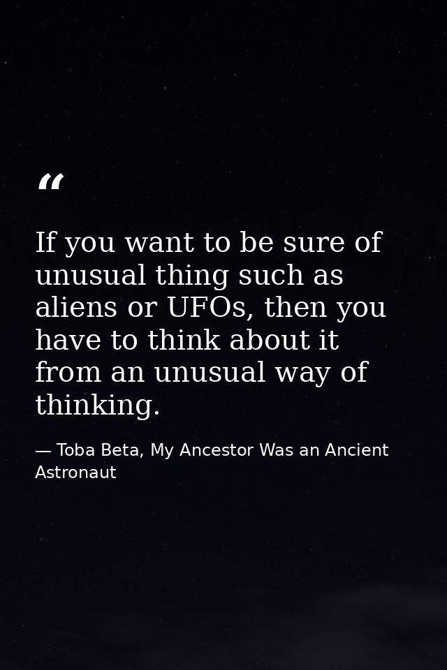 If you want to be sure of unusual thing such as aliens or UFOs, then you have to think about it from an unusual way of t — Toba Beta, My Ancestor Was an Ancient Astronaut