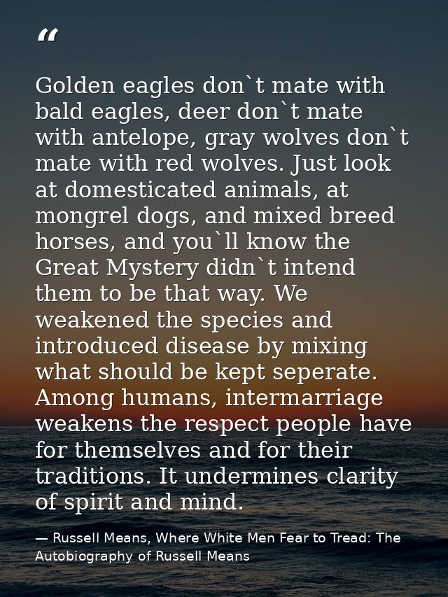 Golden eagles don`t mate with bald eagles, deer don`t mate with antelope, gray wolves don`t mate with red wolves. Just l — Russell Means, Where White Men Fear to Tread: The Autobiography of Russell Means