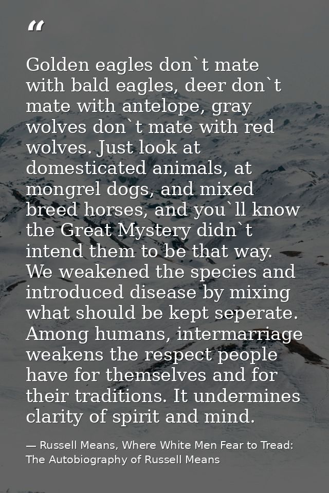 Golden eagles don`t mate with bald eagles, deer don`t mate with antelope, gray wolves don`t mate with red wolves. Just l — Russell Means, Where White Men Fear to Tread: The Autobiography of Russell Means