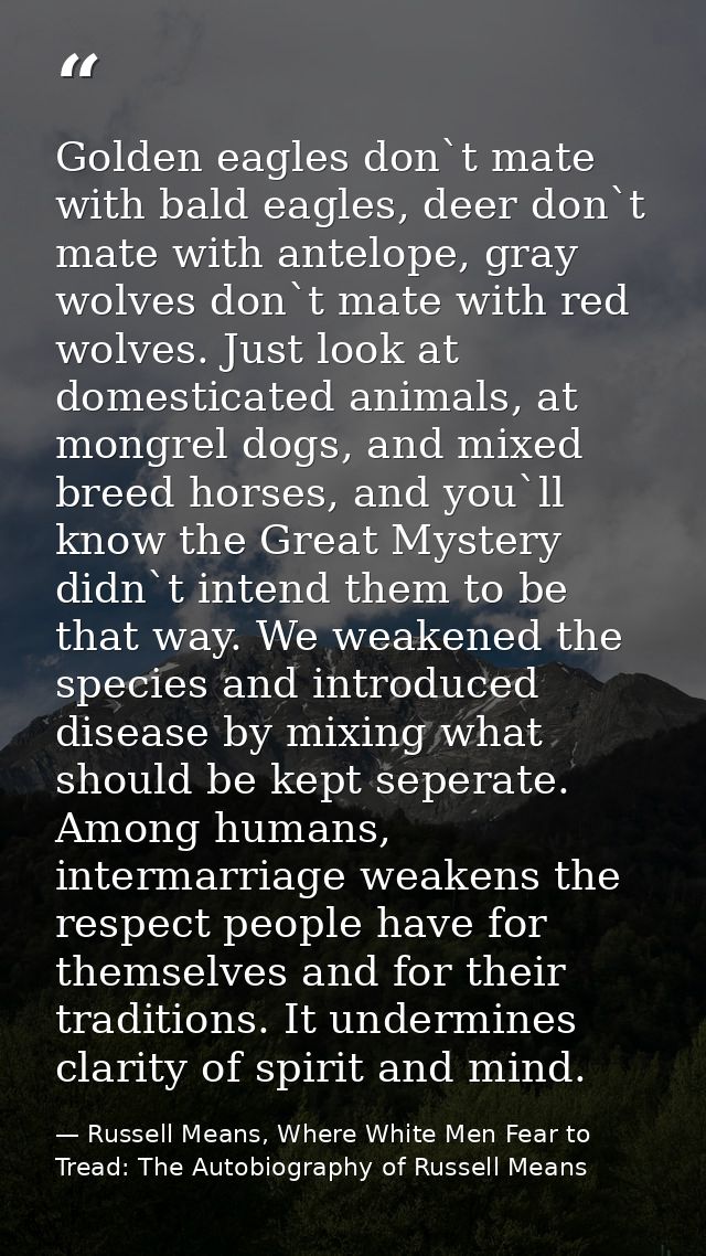 Golden eagles don`t mate with bald eagles, deer don`t mate with antelope, gray wolves don`t mate with red wolves. Just l — Russell Means, Where White Men Fear to Tread: The Autobiography of Russell Means