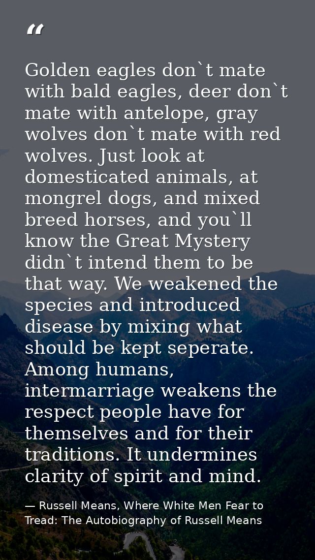 Golden eagles don`t mate with bald eagles, deer don`t mate with antelope, gray wolves don`t mate with red wolves. Just l — Russell Means, Where White Men Fear to Tread: The Autobiography of Russell Means