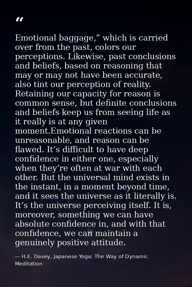 Emotional baggage,” which is carried over from the past, colors our perceptions. Likewise, past conclusions and beliefs, — H.E. Davey, Japanese Yoga: The Way of Dynamic Meditation