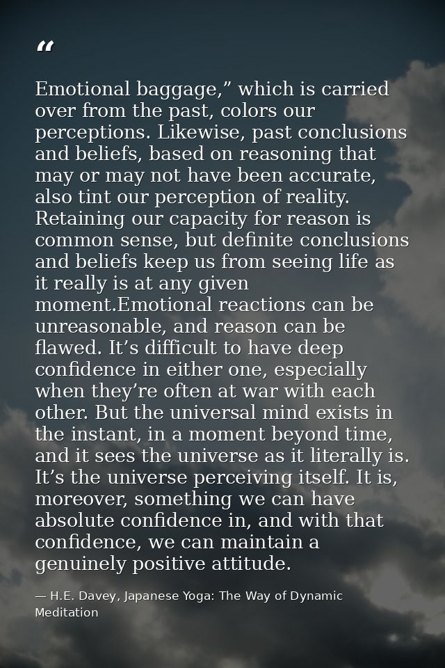 Emotional baggage,” which is carried over from the past, colors our perceptions. Likewise, past conclusions and beliefs, — H.E. Davey, Japanese Yoga: The Way of Dynamic Meditation