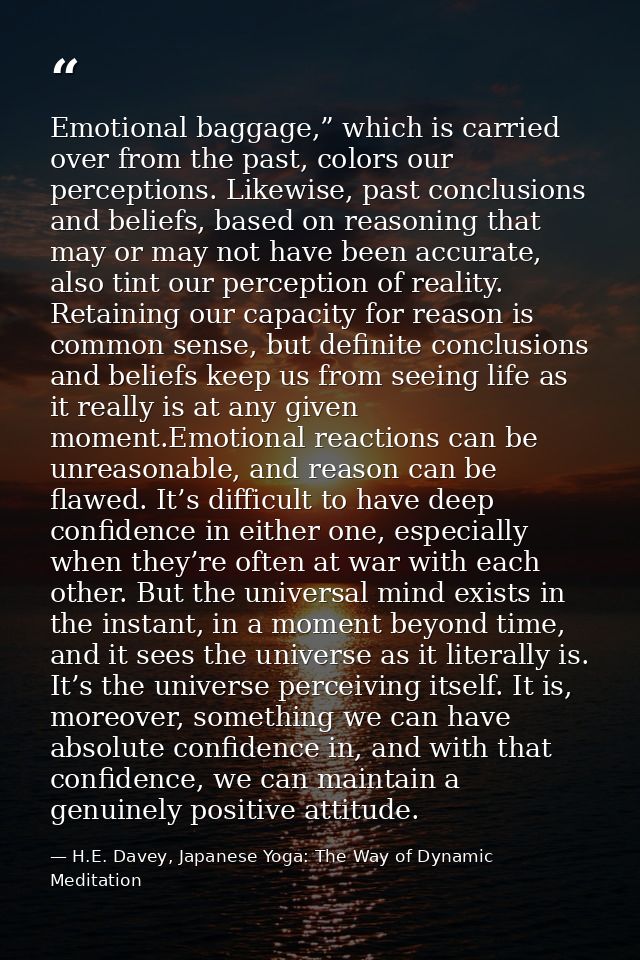 Emotional baggage,” which is carried over from the past, colors our perceptions. Likewise, past conclusions and beliefs, — H.E. Davey, Japanese Yoga: The Way of Dynamic Meditation