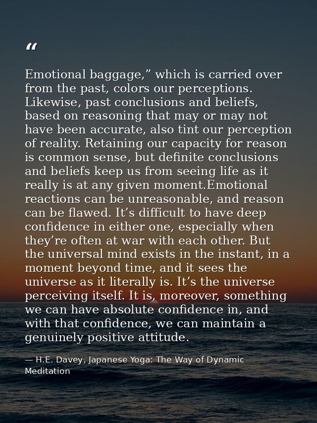 Emotional baggage,” which is carried over from the past, colors our perceptions. Likewise, past conclusions and beliefs, — H.E. Davey, Japanese Yoga: The Way of Dynamic Meditation