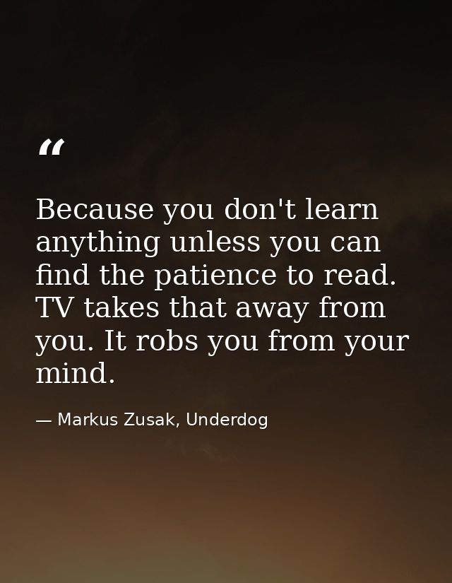 Because you don't learn anything unless you can find the patience to read. TV takes that away from you. It robs you from — Markus Zusak, Underdog