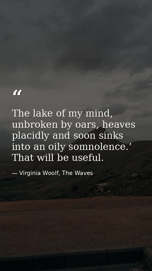 The lake of my mind, unbroken by oars, heaves placidly and soon sinks into an oily somnolence.’ That will be useful. — Virginia Woolf, The Waves