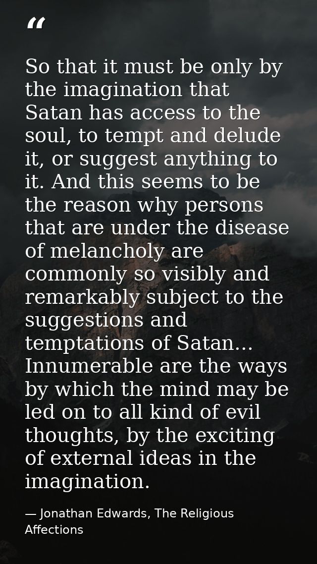 So that it must be only by the imagination that Satan has access to the soul, to tempt and delude it, or suggest anythin — Jonathan Edwards, The Religious Affections