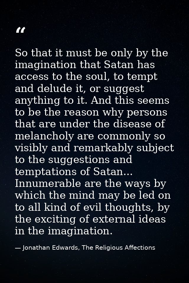 So that it must be only by the imagination that Satan has access to the soul, to tempt and delude it, or suggest anythin — Jonathan Edwards, The Religious Affections
