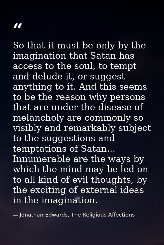 So that it must be only by the imagination that Satan has access to the soul, to tempt and delude it, or suggest anythin — Jonathan Edwards, The Religious Affections