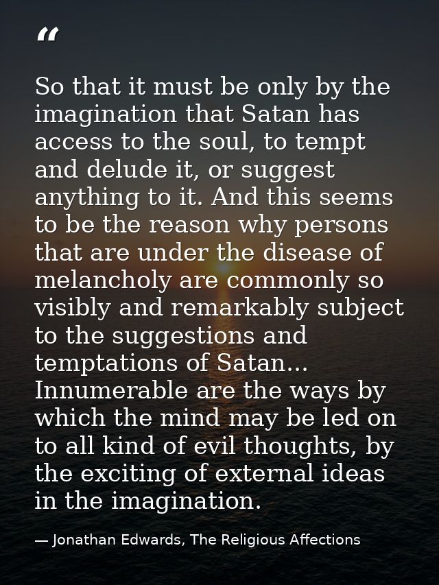 So that it must be only by the imagination that Satan has access to the soul, to tempt and delude it, or suggest anythin — Jonathan Edwards, The Religious Affections