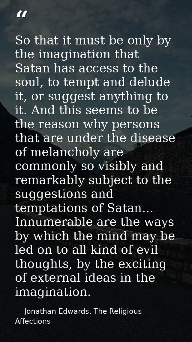 So that it must be only by the imagination that Satan has access to the soul, to tempt and delude it, or suggest anythin — Jonathan Edwards, The Religious Affections