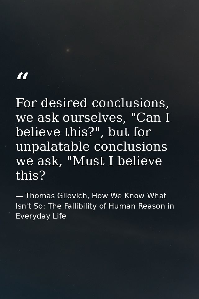 For desired conclusions, we ask ourselves, "Can I believe this?", but for unpalatable conclusions we ask, "Must I believ — Thomas Gilovich, How We Know What Isn't So: The Fallibility of Human Reason in Everyday Life