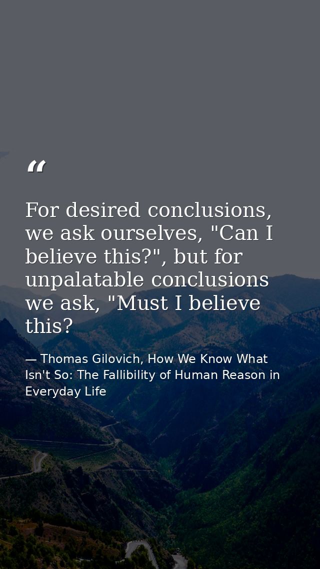 For desired conclusions, we ask ourselves, "Can I believe this?", but for unpalatable conclusions we ask, "Must I believ — Thomas Gilovich, How We Know What Isn't So: The Fallibility of Human Reason in Everyday Life