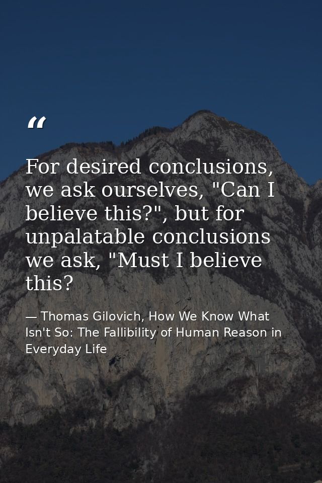 For desired conclusions, we ask ourselves, "Can I believe this?", but for unpalatable conclusions we ask, "Must I believ — Thomas Gilovich, How We Know What Isn't So: The Fallibility of Human Reason in Everyday Life