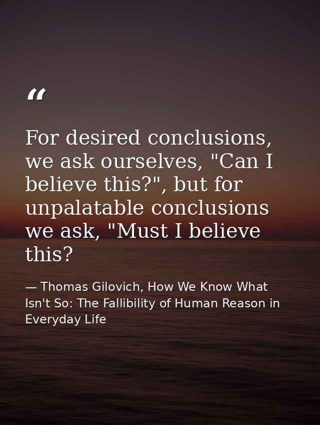 For desired conclusions, we ask ourselves, "Can I believe this?", but for unpalatable conclusions we ask, "Must I believ — Thomas Gilovich, How We Know What Isn't So: The Fallibility of Human Reason in Everyday Life